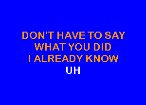 DON'T HAVE TO SAY
WHAT YOU DID

l ALREADY KNOW
UH