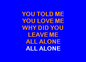YOUTOLDME
YOULIMHEME
WHYDID YOU

LEAVE ME
ALL ALONE
ALL ALONE