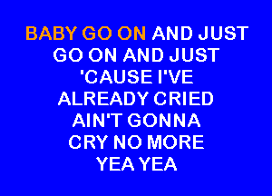BABY GO ON AND JUST
GO ON AND JUST
'CAUSE I'VE

ALREADY CRIED
AIN'T GONNA
CRY NO MORE

YEA YEA