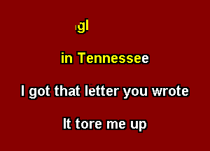 Igl

in Tennessee

I got that letter you wrote

It tore me up