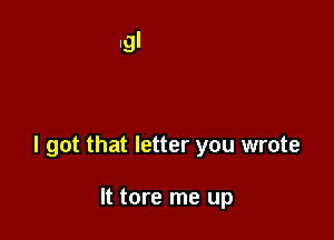 I got that letter you wrote

It tore me up