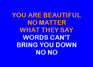 YOU ARE BEAUTIFUL
NO MATTER
WHAT THEY SAY

WORDS CAN'T
BRING YOU DOWN
NO NO