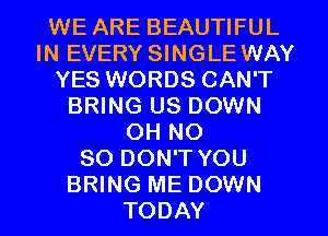 WE ARE BEAUTIFUL
IN EVERY SINGLE WAY
YES WORDS CAN'T
BRING US DOWN
OH NO
80 DON'T YOU
BRING ME DOWN
TODAY