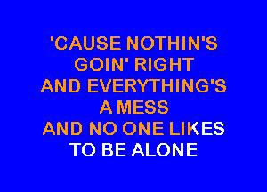 'CAUSE NOTHIN'S
GOIN' RIGHT
AND EVERYTHING'S
AMESS
AND NO ONE LIKES

TO BE ALONE l