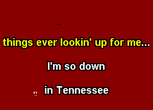 things ever lookin' up for me...

I'm so down

., in Tennessee