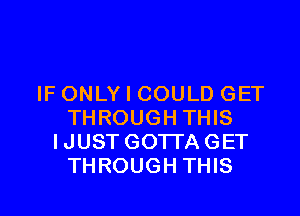 IF ONLY I COULD GET

THROUGH THIS
IJUST GOTTAGET
THROUGH THIS