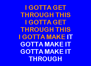 I GOTTA GET
THROUGH THIS
I GO'ITA GET
THROUGH THIS
IGOTI'A MAKE IT
GOTTA MAKE IT

GO'ITA MAKE IT
THROUGH l