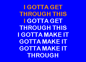 I GOTTA GET
THROUGH THIS
I GO'ITA GET
THROUGH THIS
IGOTI'A MAKE IT
GOTTA MAKE IT

GO'ITA MAKE IT
THROUGH l