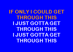 IF ONLY I COULD GET
THROUGH THIS
IJUST GOTTAGET
THROUGH THIS
I JUST GOTTA GET

THROUGH THIS I