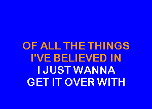 OF ALL THETHINGS
I'VE BELIEVED IN
IJUST WANNA
GET IT OVER WITH

g