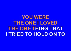 YOU WERE
THEONEI LOVED
THEONETHING THAT
I TRIED TO HOLD ON TO