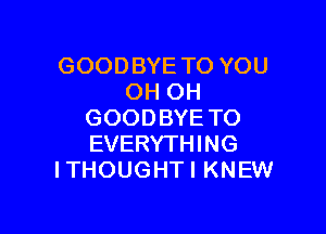 GOODBYE TO YOU
OH OH

GOODBYE TO
EVERYTHING
ITHOUGHTI KNEW