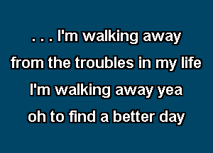. . . I'm walking away
from the troubles in my life

I'm walking away yea

oh to fund a better day