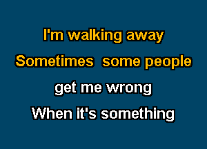 I'm walking away
Sometimes some people

get me wrong

When it's something