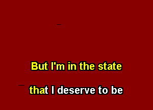 But I'm in the state

that I deserve to be