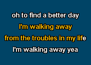 oh to find a better day

I'm walking away

from the troubles in my life

I'm walking away yea