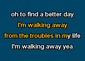 oh to find a better day

I'm walking away

from the troubles in my life

I'm walking away yea