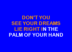 DON'T YOU
SEE YOUR DREAMS

LIE RIGHT IN THE
PALM OF YOUR HAND