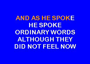 AND AS HE SPOKE
HE SPOKE
ORDINARY WORDS
ALTHOUGH THEY
DID NOT FEEL NOW

g