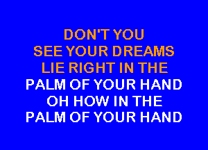 DON'T YOU
SEE YOUR DREAMS
LIE RIGHT IN THE
PALM OF YOUR HAND

OH HOW IN THE
PALM OF YOUR HAND