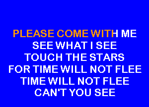 PLEASE COMEWITH ME
SEEWHAT I SEE
TOUCH THE STARS
FOR TIMEWILL NOT FLEE

TIMEWILL NOT FLEE
CAN'T YOU SEE