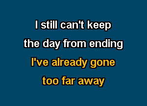 I still can't keep

the day from ending

I've already gone

too far away
