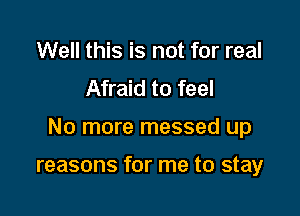 Well this is not for real
Afraid to feel

No more messed up

reasons for me to stay