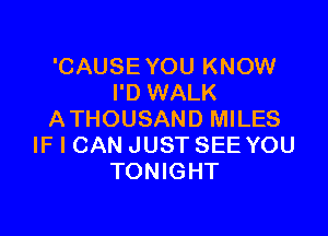 'CAUSEYOU KNOW
I'D WALK

ATHOUSAND MILES
IF I CAN JUST SEE YOU
TONIGHT
