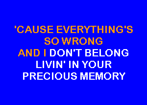 'CAUSE EVERYTHING'S
SO WRONG
AND I DON'T BELONG
LIVIN' IN YOUR
PRECIOUS MEMORY