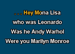 . . . Hey Mona Lisa
who was Leonardo
Was he Andy Warhol

Were you Marilyn Monroe