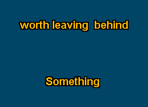 worth leaving behind

Something