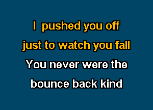 I pushed you off

just to watch you fall

You never were the

bounce back kind