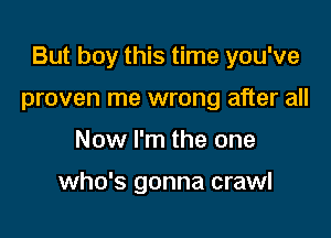 But boy this time you've

proven me wrong after all
Now I'm the one

who's gonna crawl