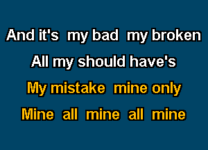 And it's my bad my broken

All my should have's

My mistake mine only

Mine all mine all mine