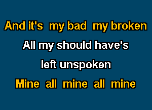 And it's my bad my broken

All my should have's

left unspoken

Mine all mine all mine