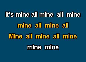 It's mine all mine all mine

mine all mine all

Mine all mine all mine

mine mine