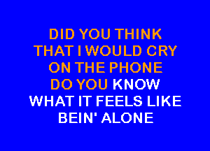 DID YOU THINK
THAT I WOULD CRY
ON THE PHONE
DO YOU KNOW
WHAT IT FEELS LIKE

BEIN' ALONE l