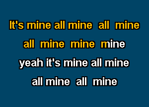 It's mine all mine all mine

all mine mine mine

yeah it's mine all mine

all mine all mine