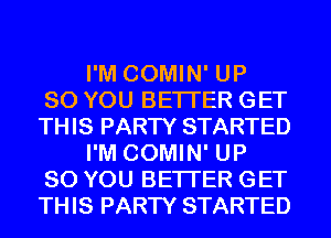 I'M COMIN' UP
80 YOU BETTER GET
THIS PARTY STARTED
I'M COMIN' UP
80 YOU BETTER GET
THIS PARTY STARTED