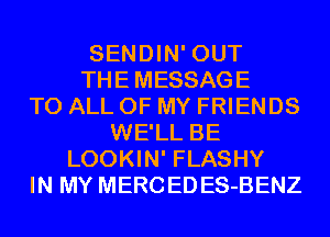 SENDIN' OUT
THEMESSAGE
TO ALL OF MY FRIENDS
WE'LL BE
LOOKIN' FLASHY
IN MY MERCEDES-BENZ