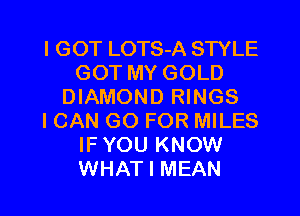 I GOT LOTS-A STYLE
GOT MY GOLD
DIAMOND RINGS
ICAN GO FOR MILES
IF YOU KNOW
WHAT I MEAN