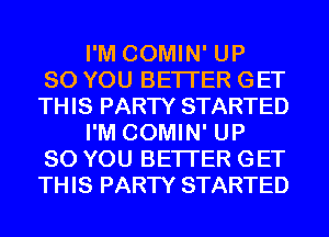 I'M COMIN' UP
80 YOU BETTER GET
THIS PARTY STARTED
I'M COMIN' UP
80 YOU BETTER GET
THIS PARTY STARTED