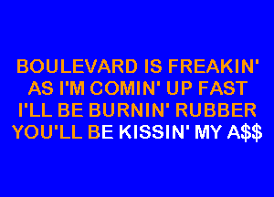 BOULEVARD IS FREAKIN'
AS I'M COMIN' UP FAST
I'LL BE BURNIN' RUBBER
YOU'LL BE KISSIN' MY A