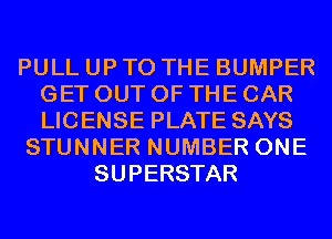 PULL UP TO THE BUMPER
GET OUT OF THE CAR
LICENSE PLATE SAYS

STUNNER NUMBER ONE
SUPERSTAR