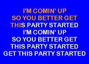 I'M COMIN' UP
80 YOU BETTER GET
THIS PARTY STARTED
I'M COMIN' UP
80 YOU BETTER GET
THIS PARTY STARTED
GET THIS PARTY STARTED