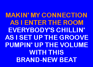 MAKIN' MY CONNECTION
AS I ENTER THE ROOM
EVERYBODY'S CHILLIN'

AS I SET UP THE GROOVE

PUMPIN' UP THE VOLUME

WITH THIS
BRAND-NEW BEAT