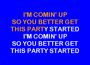 I'M COMIN' UP
80 YOU BETTER GET
THIS PARTY STARTED
I'M COMIN' UP
80 YOU BETTER GET
THIS PARTY STARTED