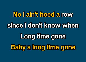 No I ain't hoed a row
since I don't know when

Long time gone

Baby a long time gone