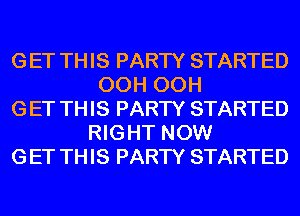 G ET TH IS PARTY STARTED
OCH OCH
G ET TH IS PARTY STARTED
RIGHT NOW
G ET TH IS PARTY STARTED