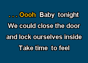 ...Oooh Baby tonight

We could close the door

and lock ourselves inside

Take time to feel